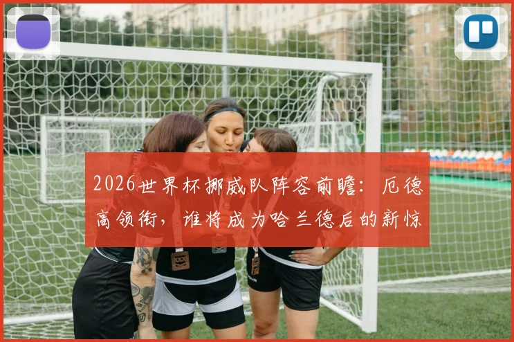 2026世界杯挪威队阵容前瞻:厄德高领衔,谁将成为哈兰德后的新惊喜?