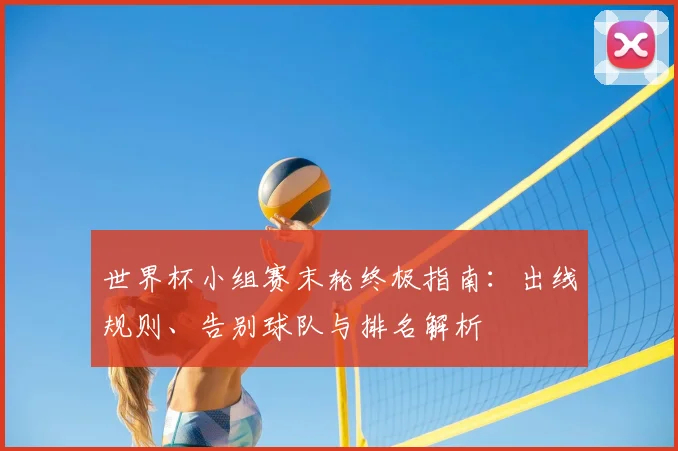 世界杯小组赛末轮终极指南:出线规则、告别球队与排名解析