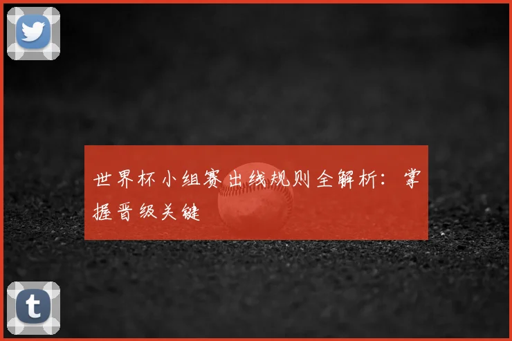 世界杯小组赛出线规则全解析：掌握晋级关键