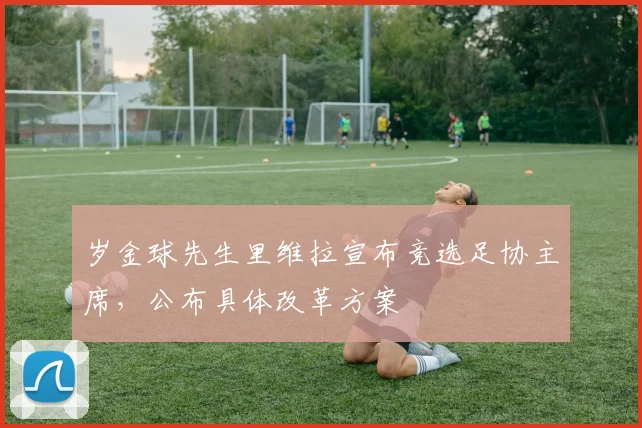 岁金球先生里维拉宣布竞选足协主席，公布具体改革方案