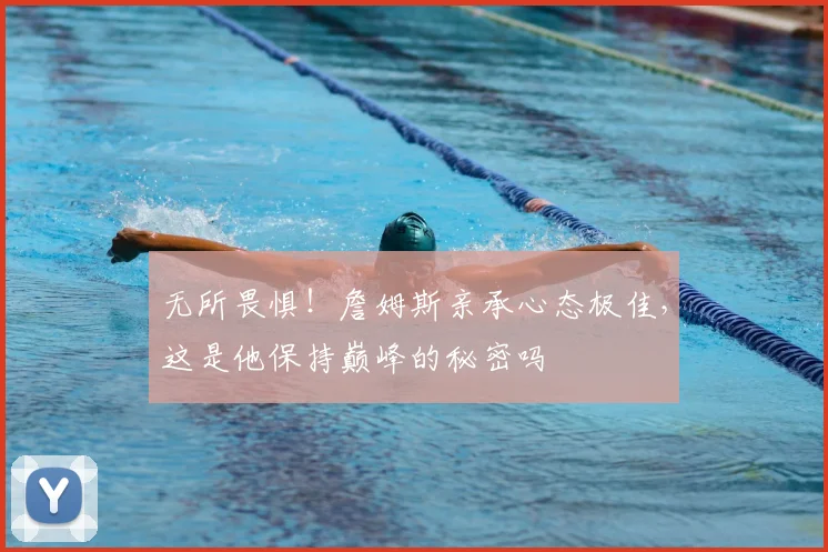无所畏惧！詹姆斯亲承心态极佳，这是他保持巅峰的秘密吗