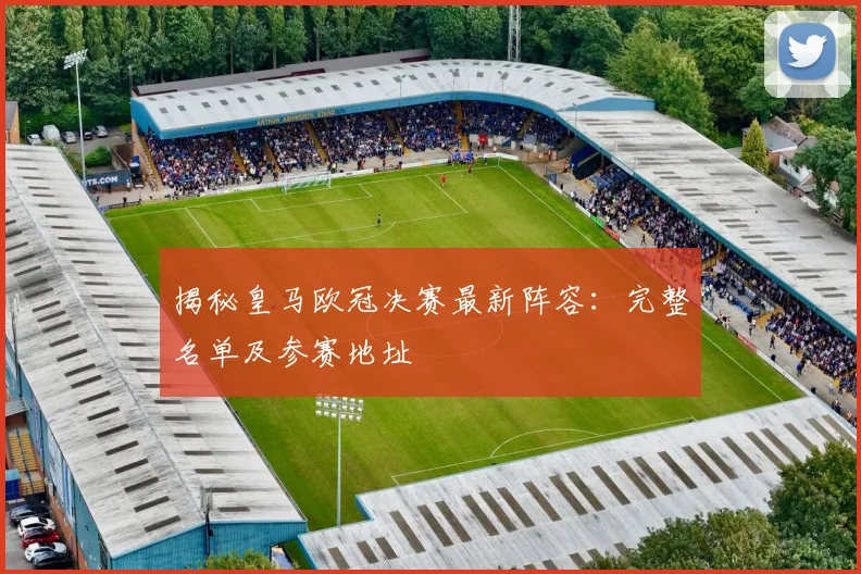 揭秘皇马欧冠决赛最新阵容：完整名单及参赛地址