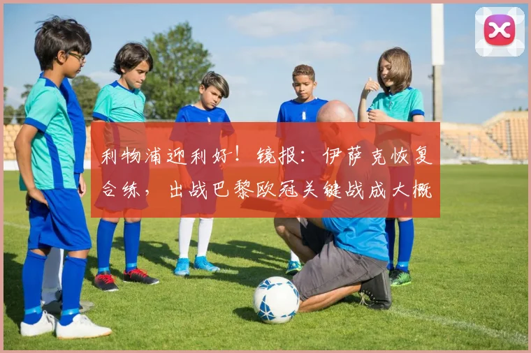 利物浦迎利好！镜报：伊萨克恢复合练，出战巴黎欧冠关键战成大概率事件