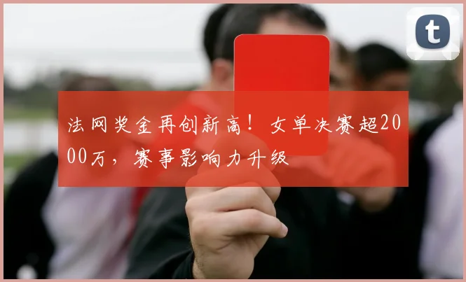 法网奖金再创新高！女单决赛超2000万，赛事影响力升级