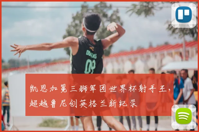 凯恩加冕三狮军团世界杯射手王，超越鲁尼创英格兰新纪录