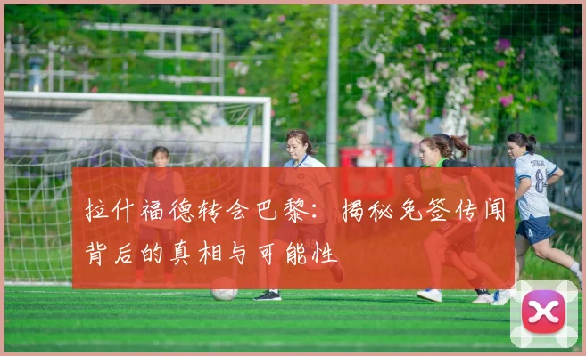 拉什福德转会巴黎：揭秘免签传闻背后的真相与可能性