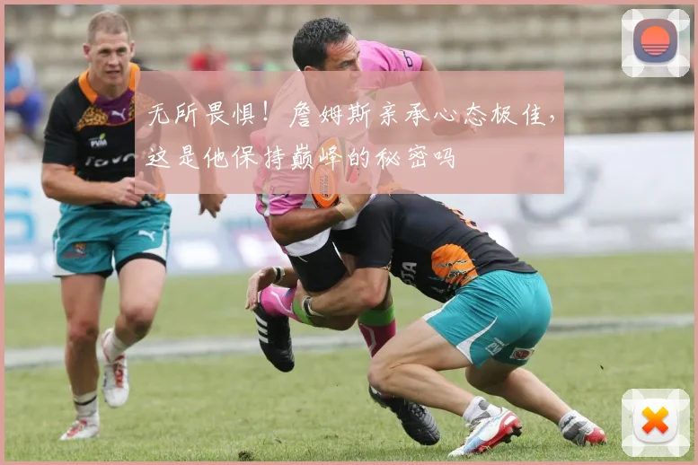 无所畏惧！詹姆斯亲承心态极佳，这是他保持巅峰的秘密吗