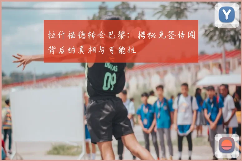 拉什福德转会巴黎：揭秘免签传闻背后的真相与可能性