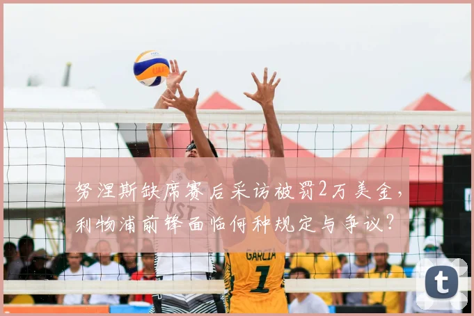 努涅斯缺席赛后采访被罚2万美金，利物浦前锋面临何种规定与争议？
