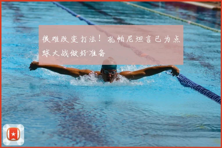 很难改变打法！孔帕尼坦言已为点球大战做好准备