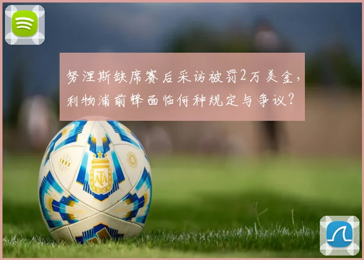 努涅斯缺席赛后采访被罚2万美金，利物浦前锋面临何种规定与争议？