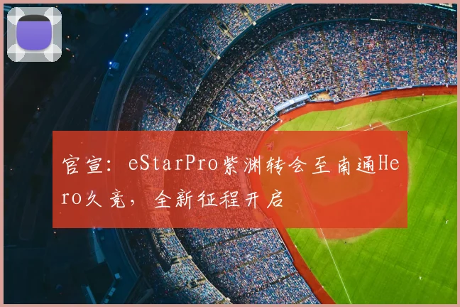 官宣：eStarPro紫渊转会至南通Hero久竞，全新征程开启