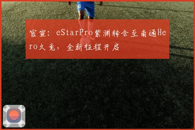 官宣：eStarPro紫渊转会至南通Hero久竞，全新征程开启