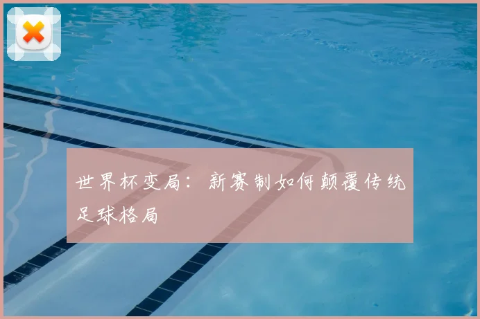 世界杯变局:新赛制如何颠覆传统足球格局