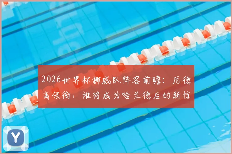 2026世界杯挪威队阵容前瞻：厄德高领衔，谁将成为哈兰德后的新惊喜？