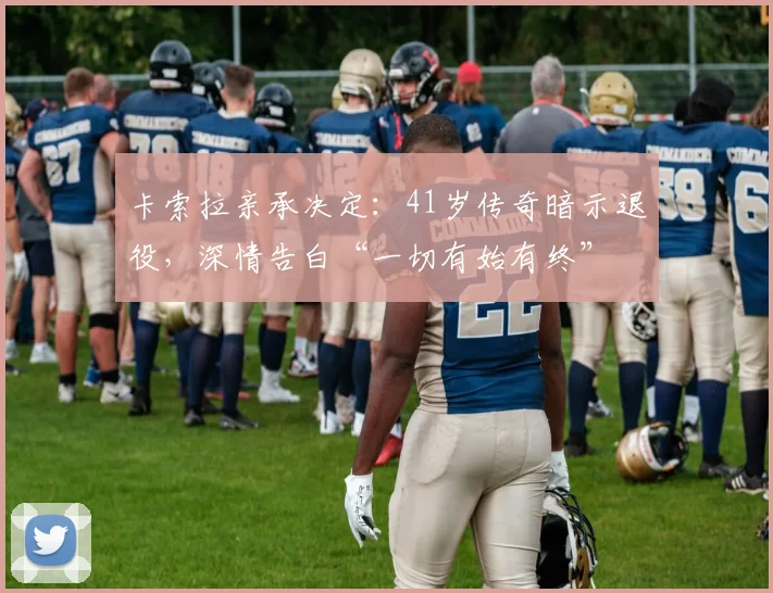 卡索拉亲承决定：41岁传奇暗示退役，深情告白“一切有始有终”