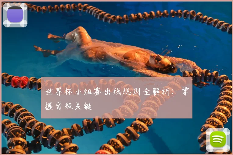 世界杯小组赛出线规则全解析：掌握晋级关键