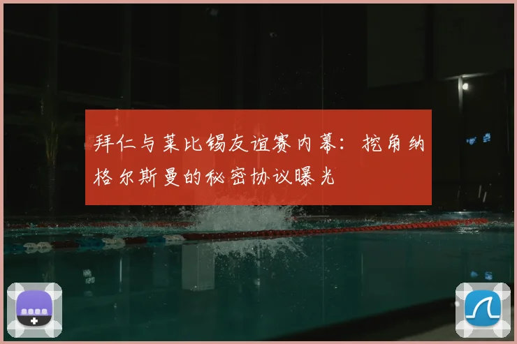 拜仁与莱比锡友谊赛内幕：挖角纳格尔斯曼的秘密协议曝光