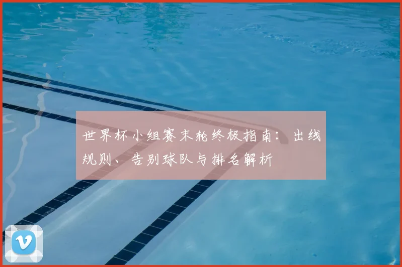 世界杯小组赛末轮终极指南:出线规则、告别球队与排名解析