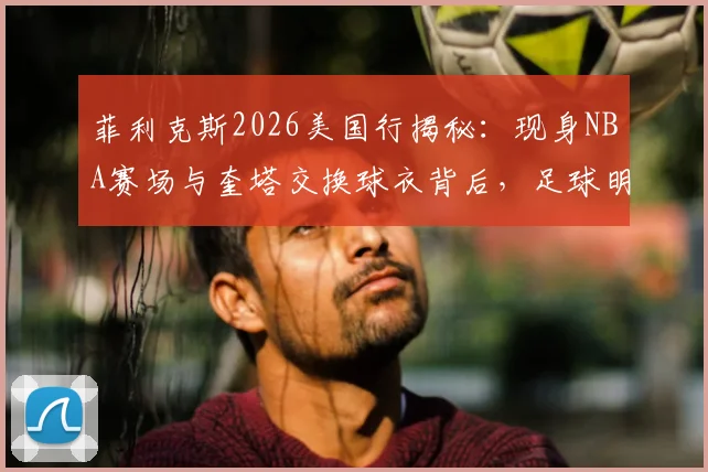 菲利克斯2026美国行揭秘：现身NBA赛场与奎塔交换球衣背后，足球明星的篮球情结与跨界友谊