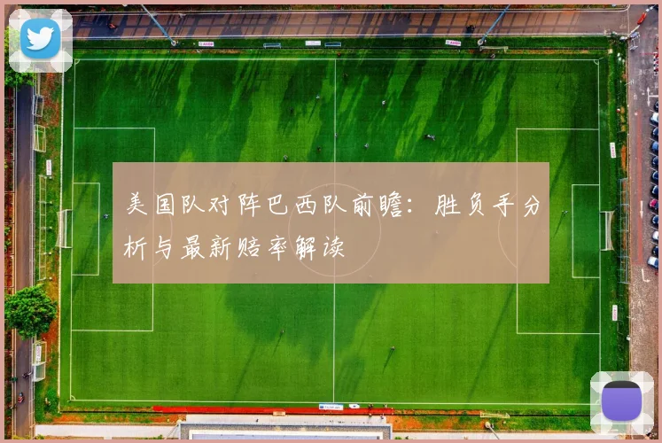 美国队对阵巴西队前瞻:胜负手分析与最新赔率解读