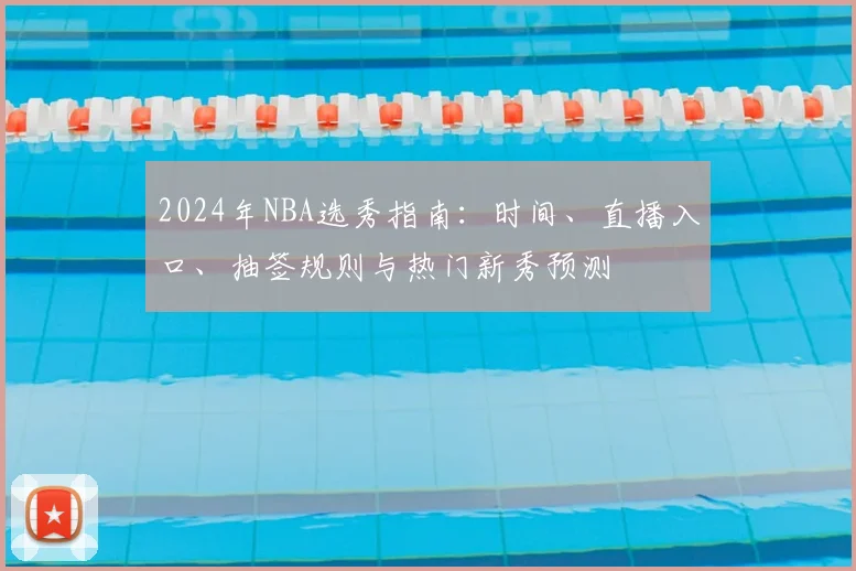 2024年NBA选秀指南:时间、直播入口、抽签规则与热门新秀预测