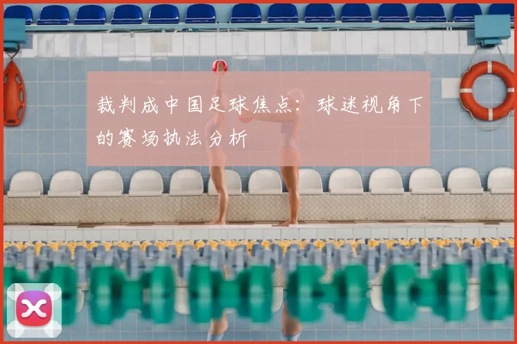 裁判成中国足球焦点:球迷视角下的赛场执法分析
