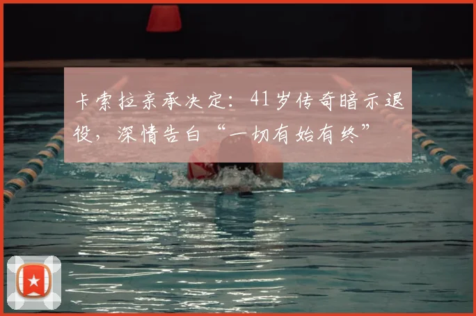 卡索拉亲承决定：41岁传奇暗示退役，深情告白“一切有始有终”